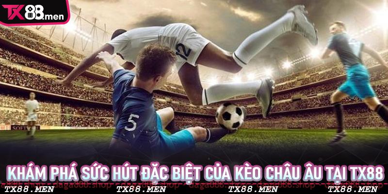 Khám phá sức hút đặc biệt của kèo Châu Âu tại TX88