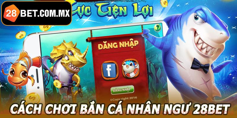 Cách chơi bắn cá nhân ngư 28BET